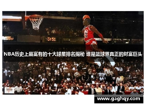 NBA历史上最富有的十大球星排名揭秘 谁是篮球界真正的财富巨头