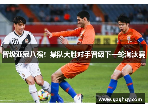 晋级亚冠八强！某队大胜对手晋级下一轮淘汰赛