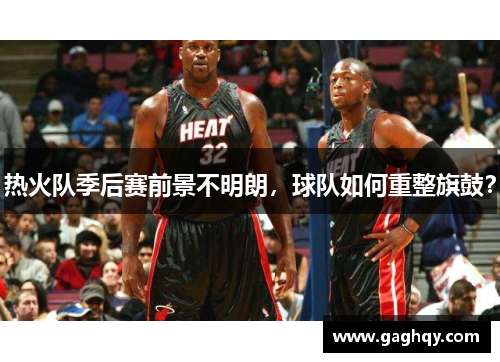 热火队季后赛前景不明朗，球队如何重整旗鼓？