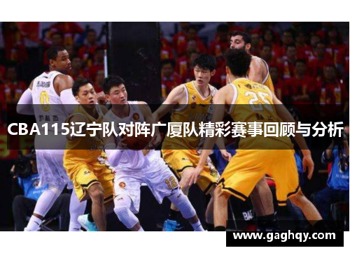 CBA115辽宁队对阵广厦队精彩赛事回顾与分析